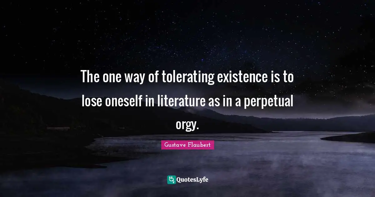 Bibliophile Quotes: "The one way of tolerating existence is to lose oneself in literature as in a perpetual orgy."