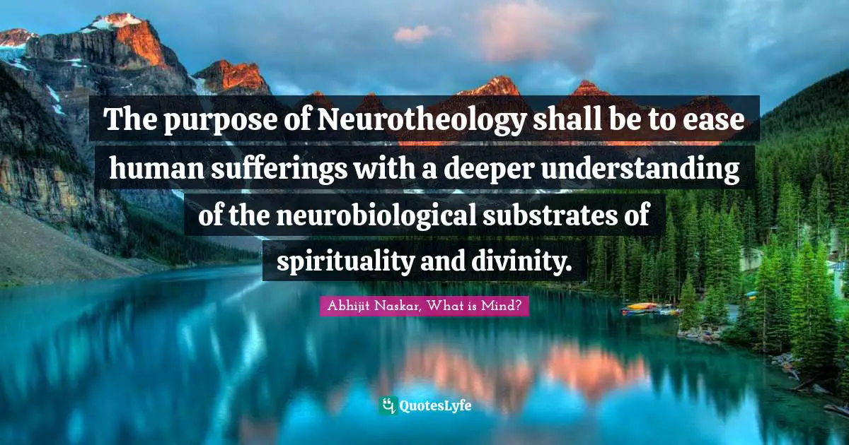 The purpose of Neurotheology shall be to ease human sufferings with a deeper understanding of the neurobiological substrates of spirituality and divinity.