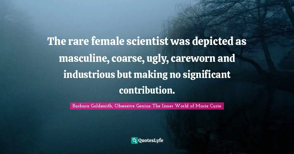 Barbara Goldsmith, Obsessive Genius: The Inner World of Marie Curie Quotes: The rare female scientist was depicted as masculine, coarse, ugly, careworn and industrious but making no significant contribution.