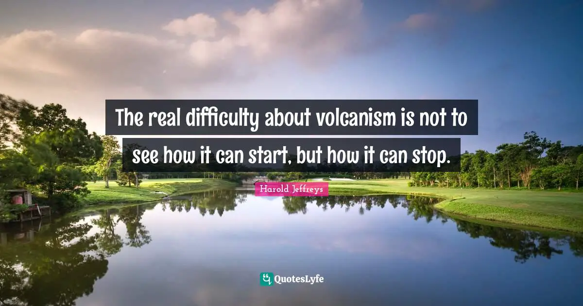 The real difficulty about volcanism is not to see how it can start, but how it can stop.