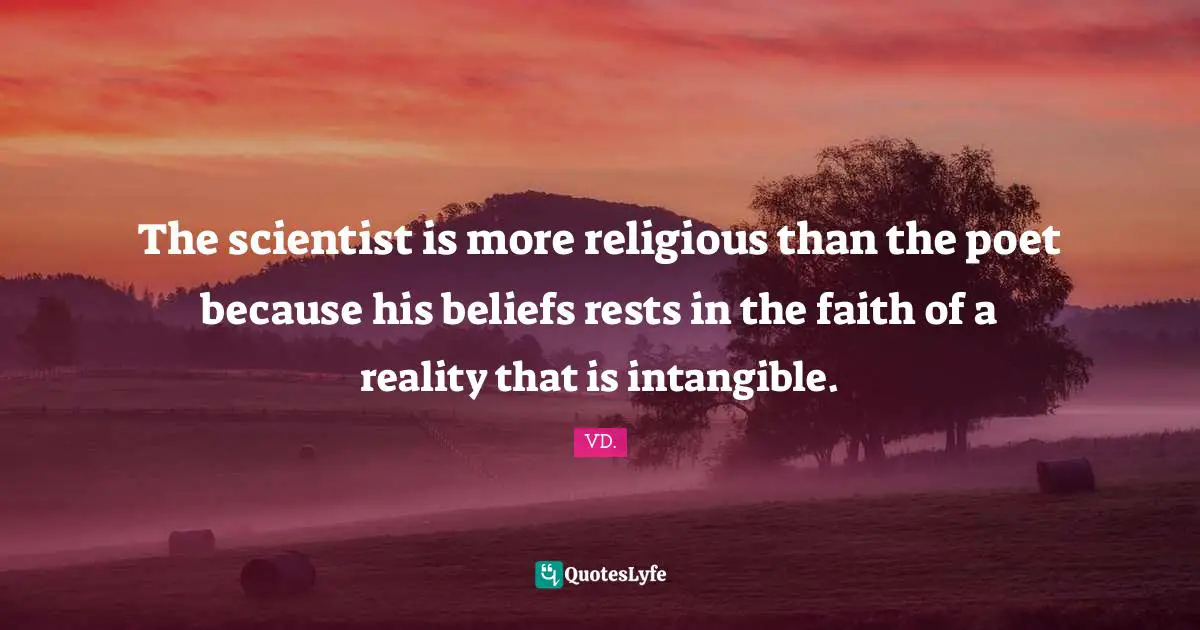 The scientist is more religious than the poet because his beliefs rests in the faith of a reality that is intangible.