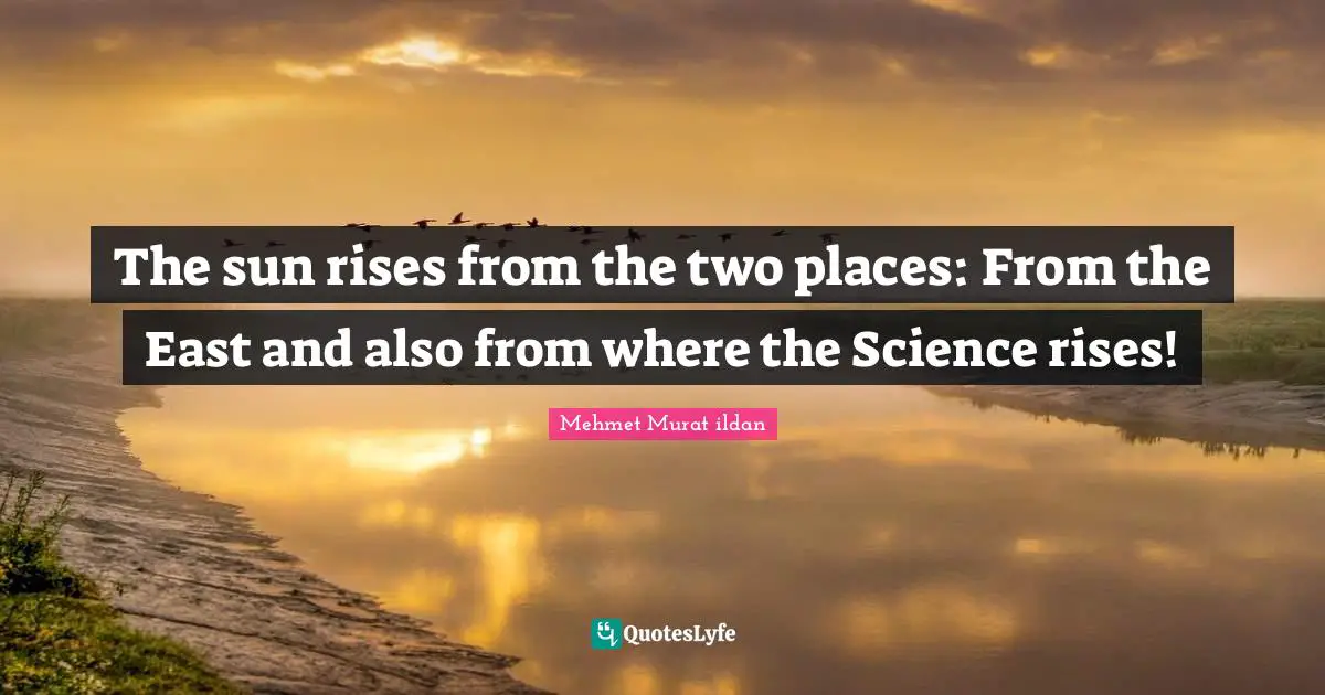 The sun rises from the two places: From the East and also from where the Science rises!