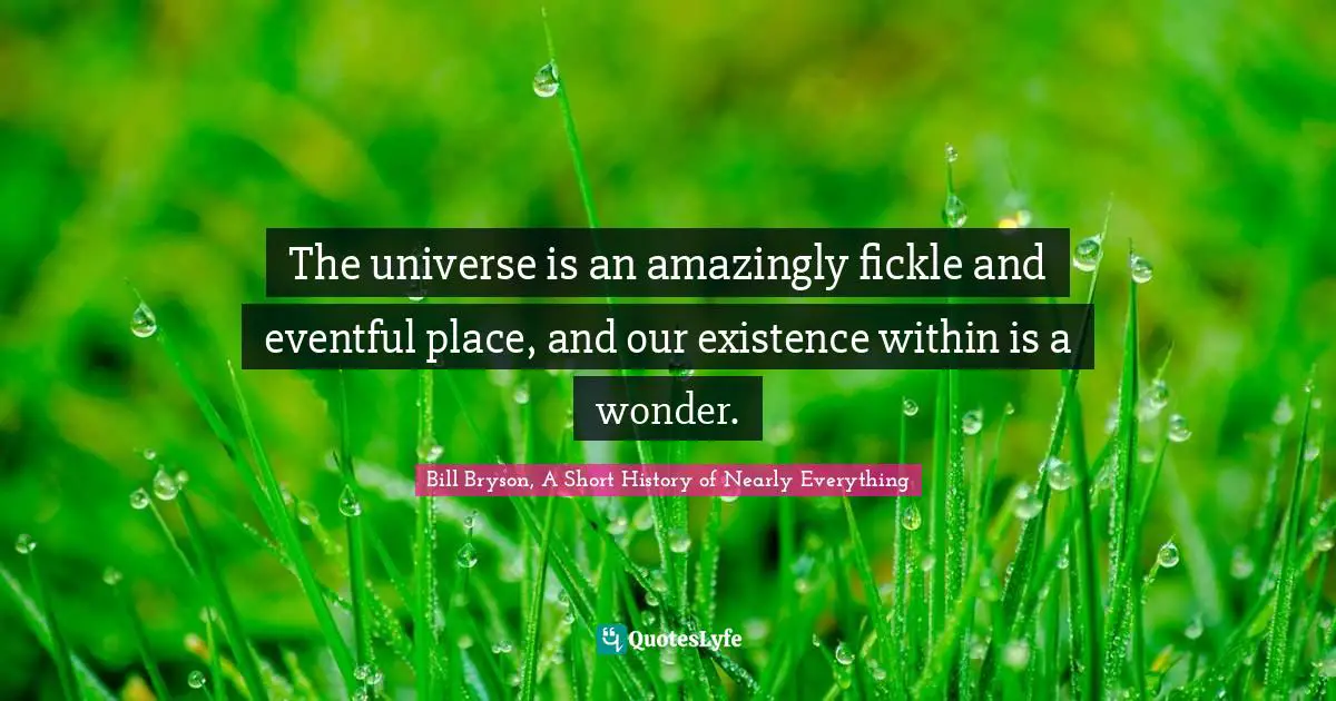 The universe is an amazingly fickle and eventful place, and our existence within is a wonder.