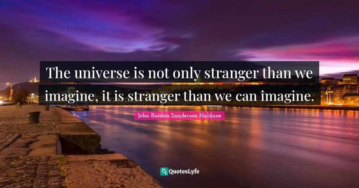 The universe is not only stranger than we imagine, it is stranger than we can imagine.