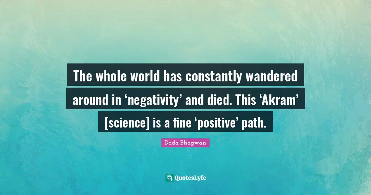 Akram Quotes: "The whole world has constantly wandered around in ‘negativity’ and died. This ‘Akram’ [science] is a fine ‘positive’ path."