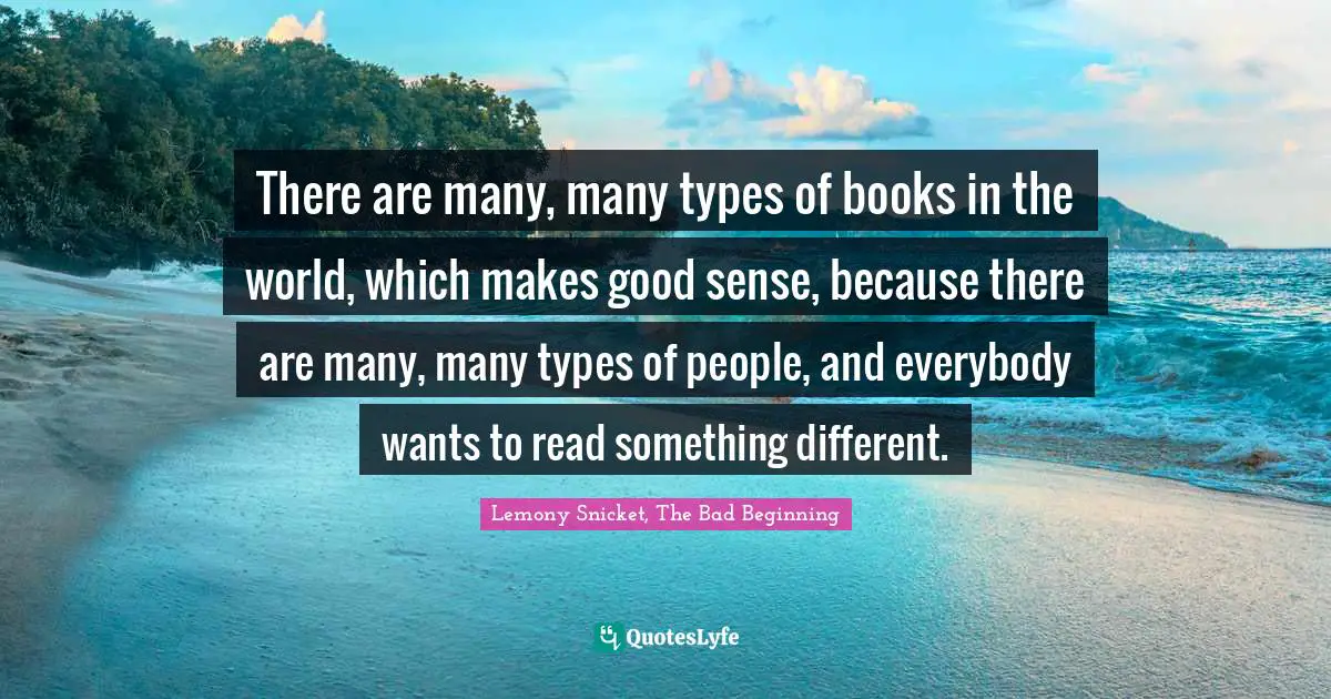 Lemony Snicket, The Bad Beginning Quotes: "There are many, many types of books in the world, which makes good sense, because there are many, many types of people, and everybody wants to read something different."