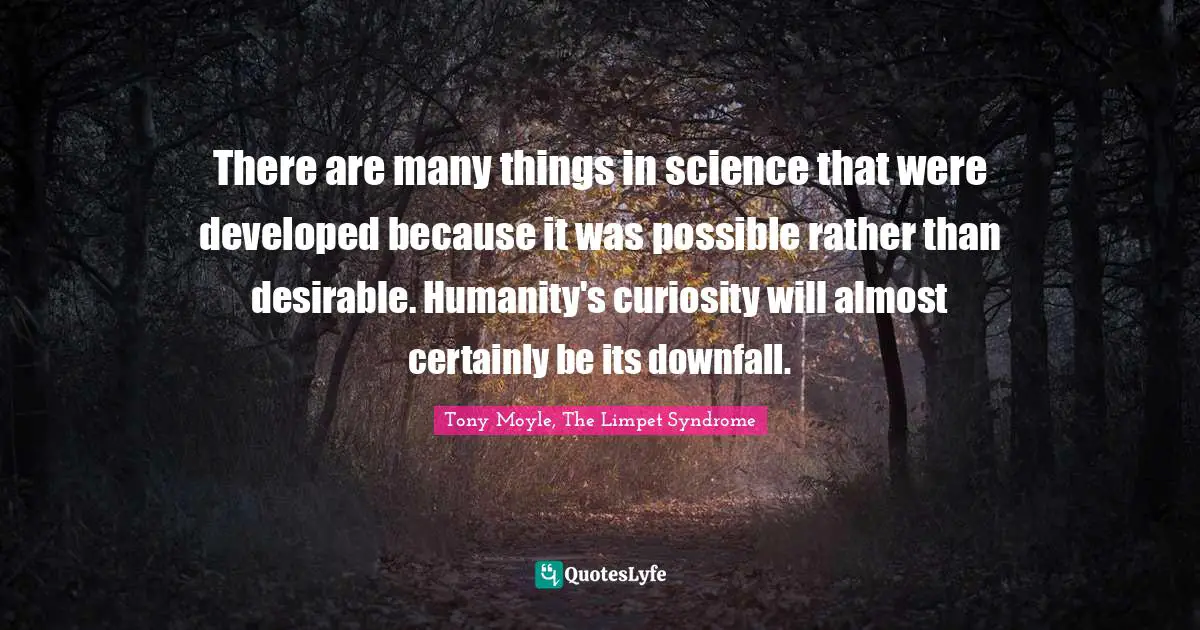There are many things in science that were developed because it was possible rather than desirable. Humanity's curiosity will almost certainly be its downfall.