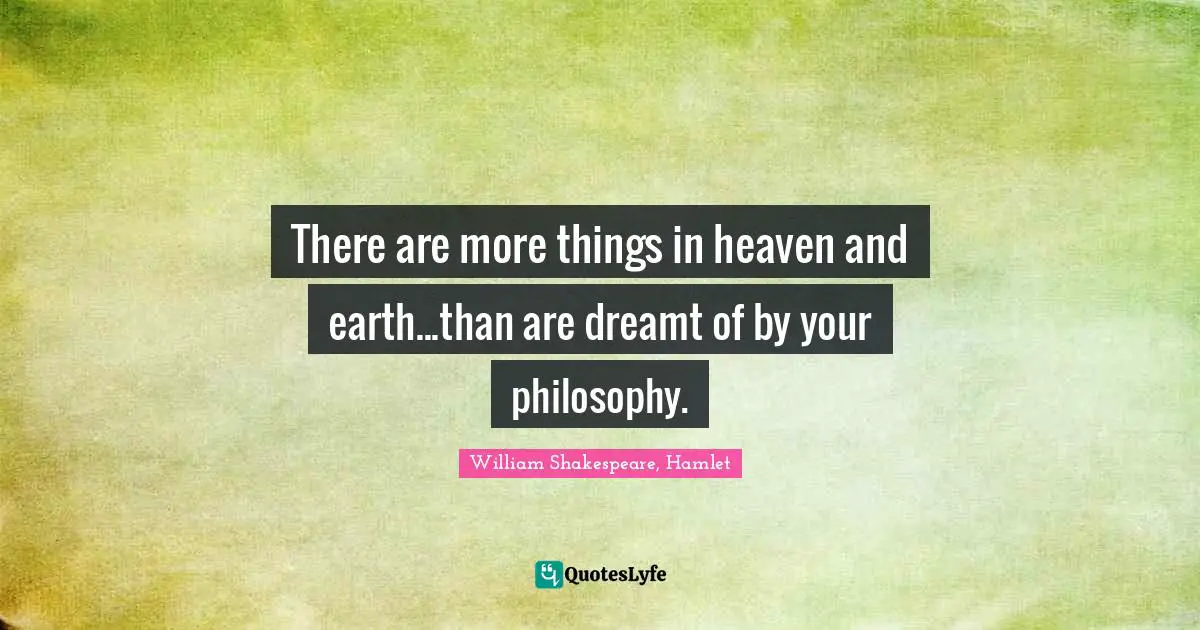 There are more things in heaven and earth...than are dreamt of by your philosophy.