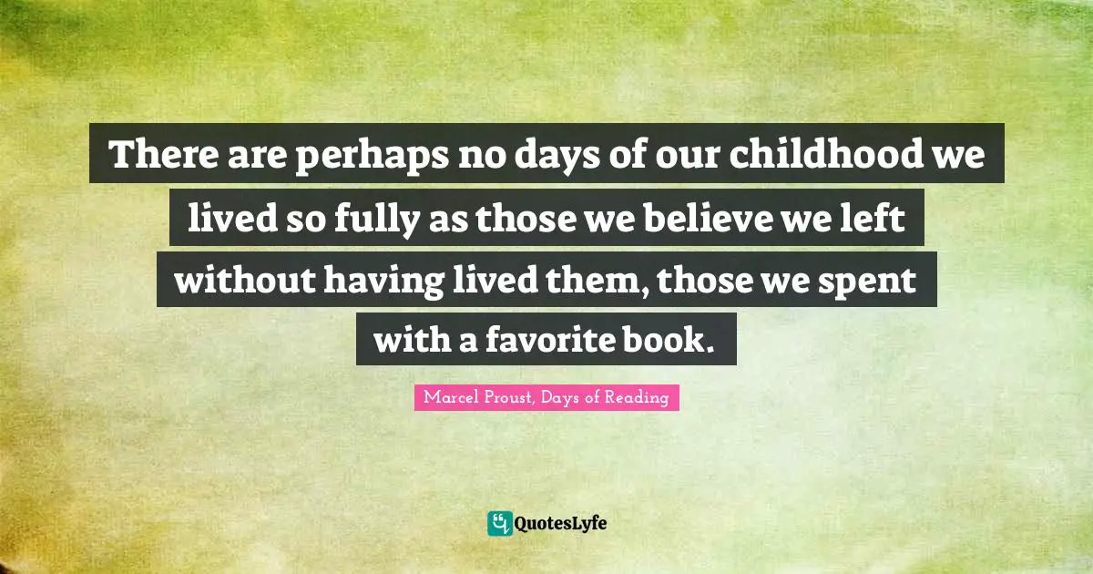 There are perhaps no days of our childhood we lived so fully as those we believe we left without having lived them, those we spent with a favorite book.