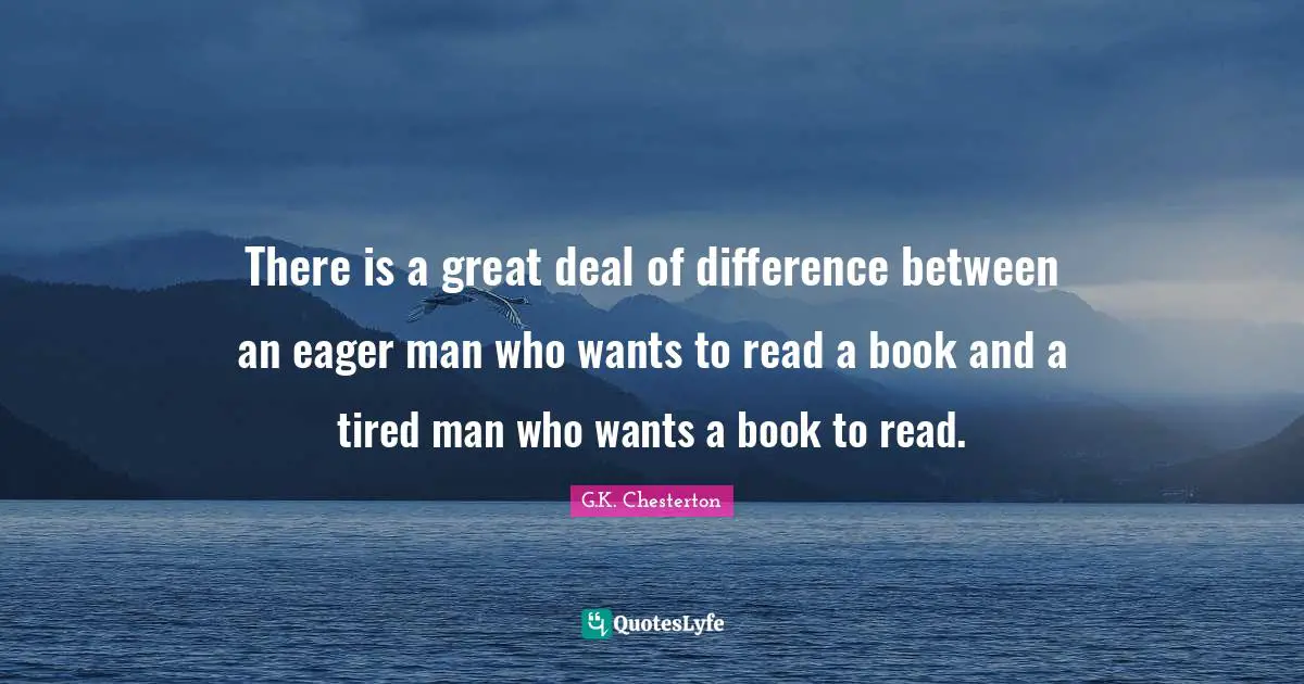 There is a great deal of difference between an eager man who wants to read a book and a tired man who wants a book to read.