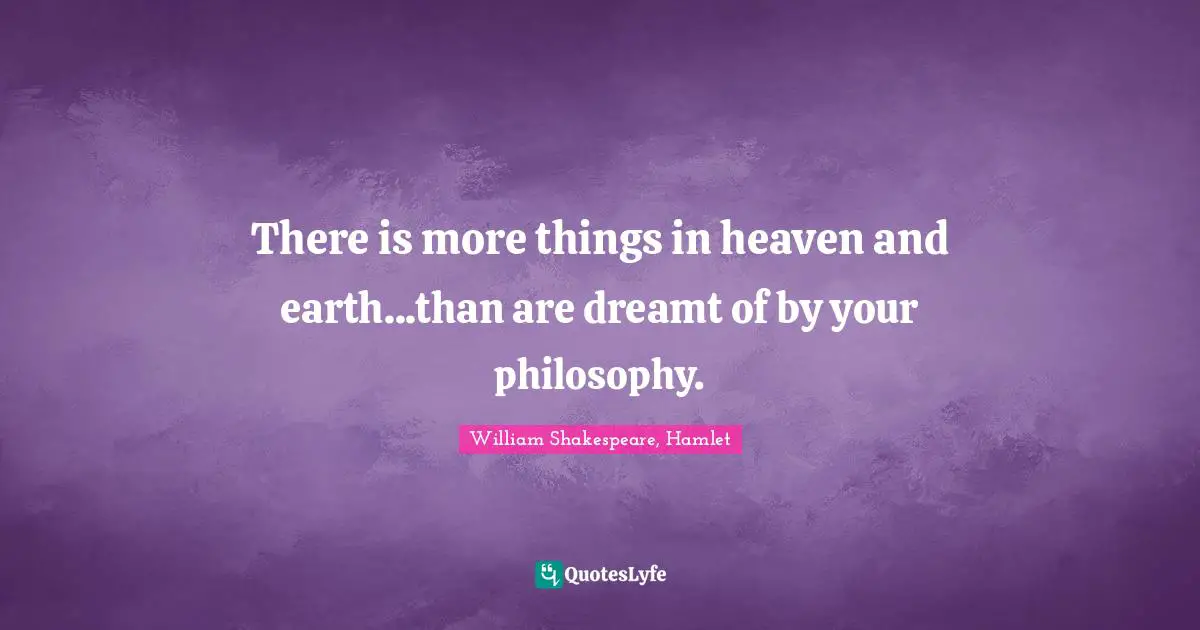 There is more things in heaven and earth...than are dreamt of by your philosophy.