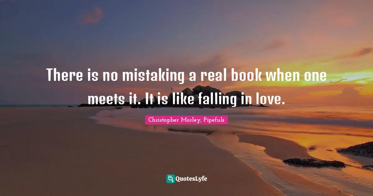 Christopher Morley, Pipefuls Quotes: There is no mistaking a real book when one meets it. It is like falling in love.