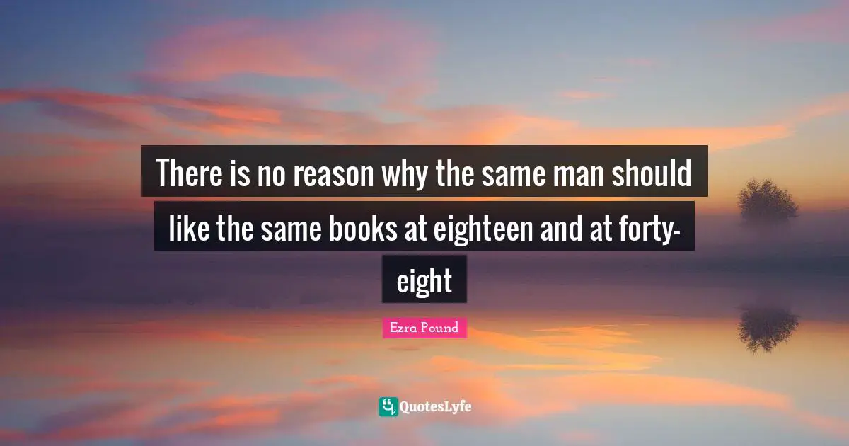 There is no reason why the same man should like the same books at eighteen and at forty-eight