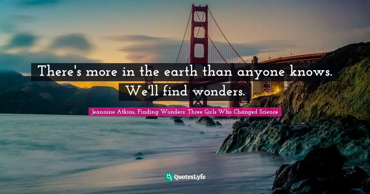 There's more in the earth than anyone knows. We'll find wonders.