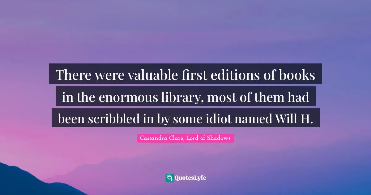 There were valuable first editions of books in the enormous library, most of them had been scribbled in by some idiot named Will H.