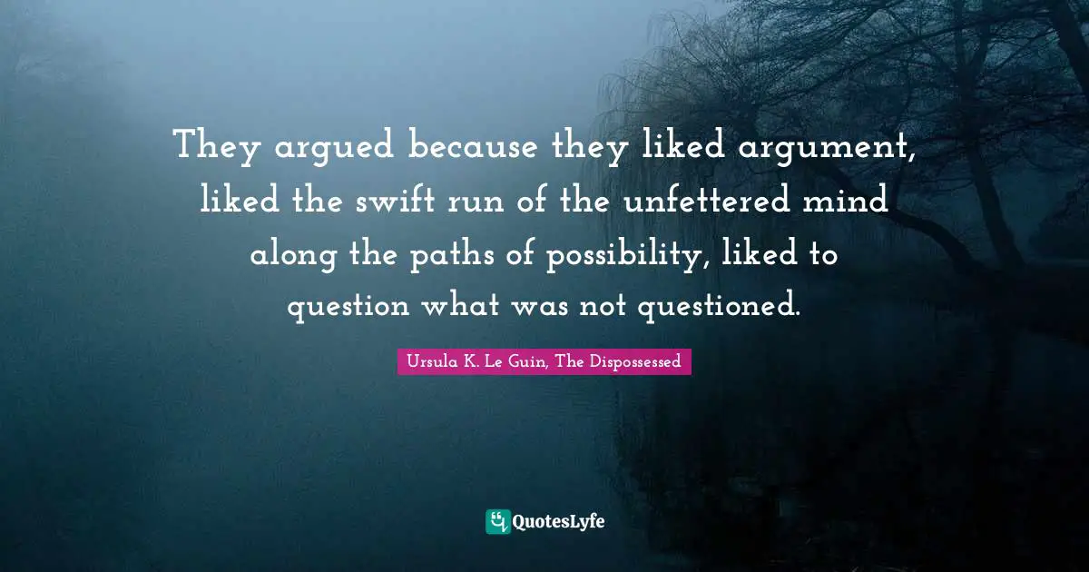 They argued because they liked argument, liked the swift run of the unfettered mind along the paths of possibility, liked to question what was not questioned.
