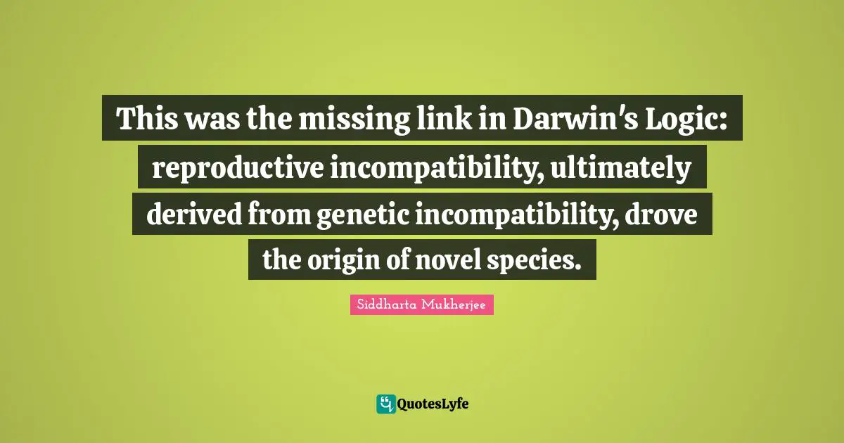This was the missing link in Darwin's Logic: reproductive incompatibility, ultimately derived from genetic incompatibility, drove the origin of novel species.