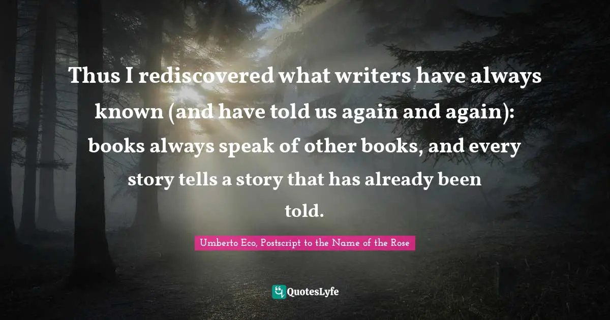 Thus I rediscovered what writers have always known (and have told us again and again): books always speak of other books, and every story tells a story that has already been told.