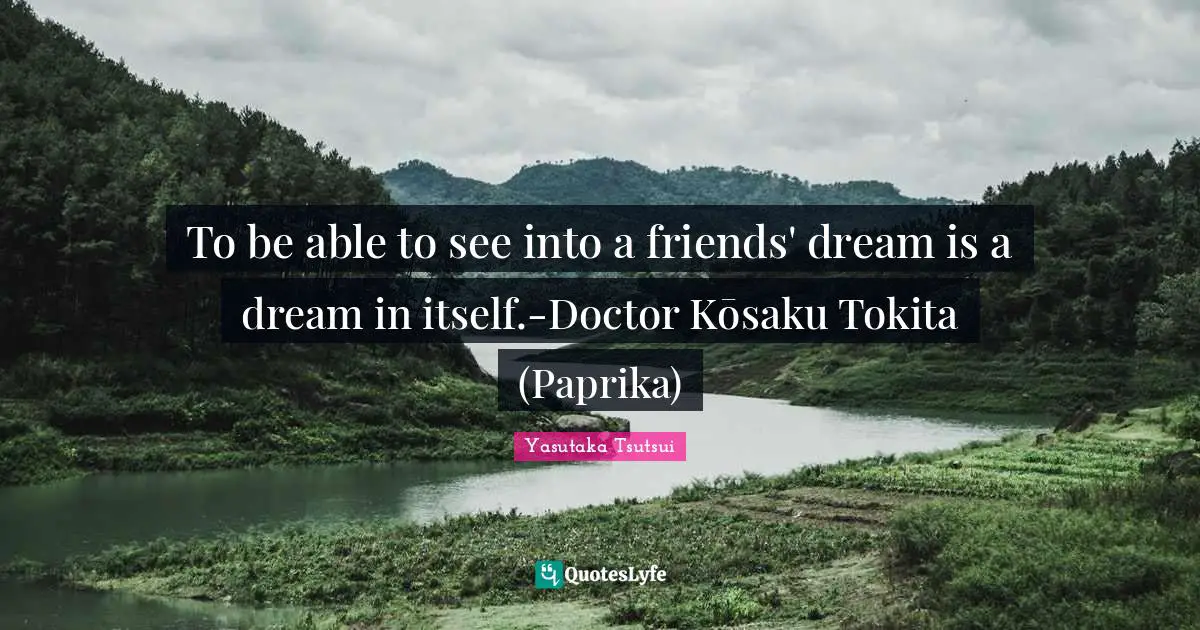 To be able to see into a friends' dream is a dream in itself.-Doctor Kōsaku Tokita (Paprika)