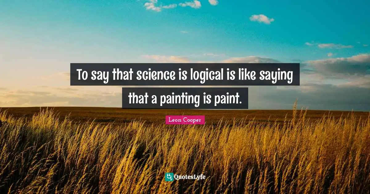 To say that science is logical is like saying that a painting is paint.