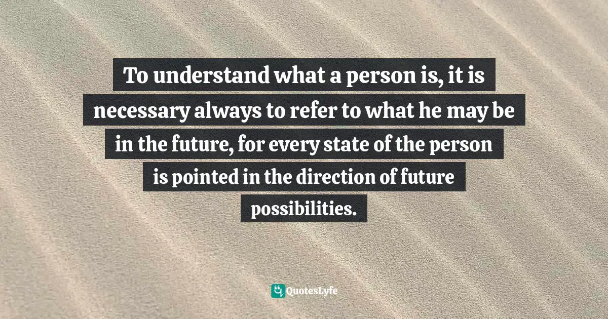 To understand what a person is, it is necessary always to refer to what he may be in the future, for every state of the person is pointed in the direction of future possibilities.