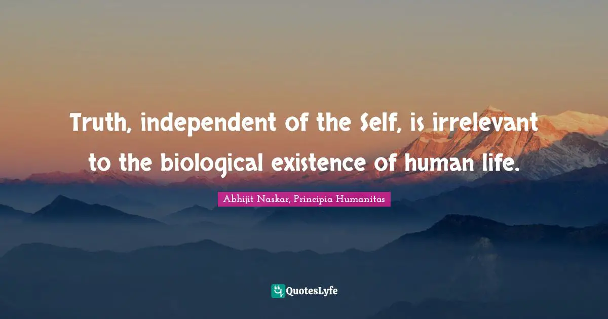 Truth, independent of the Self, is irrelevant to the biological existence of human life.