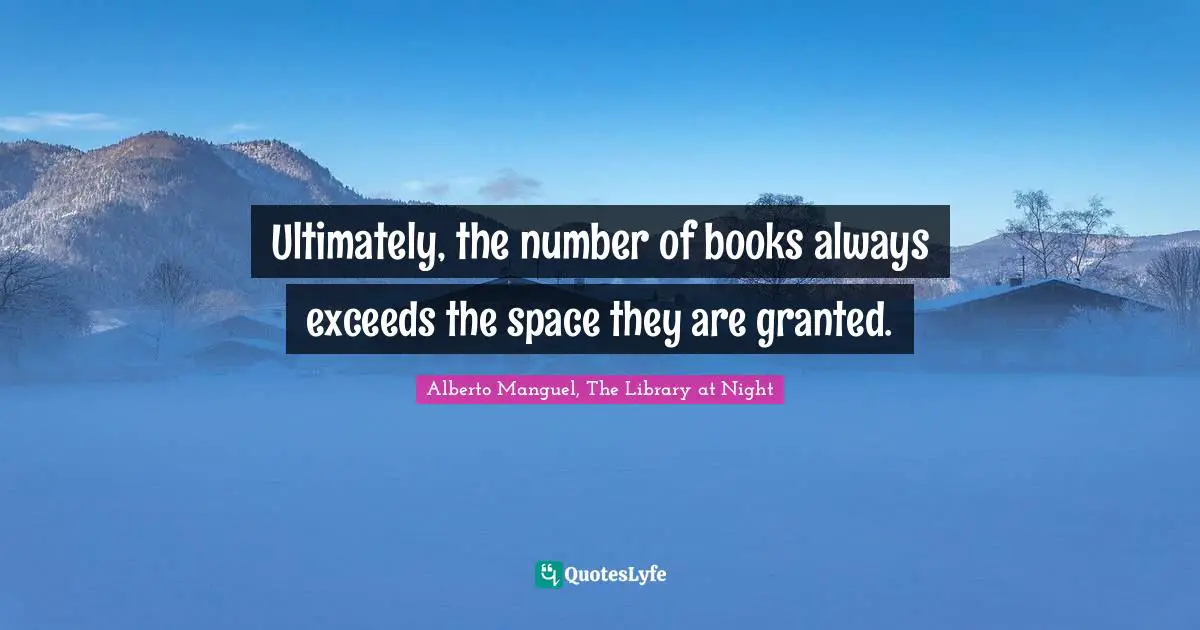 Alberto Manguel, The Library At Night Quotes: "Ultimately, the number of books always exceeds the space they are granted."