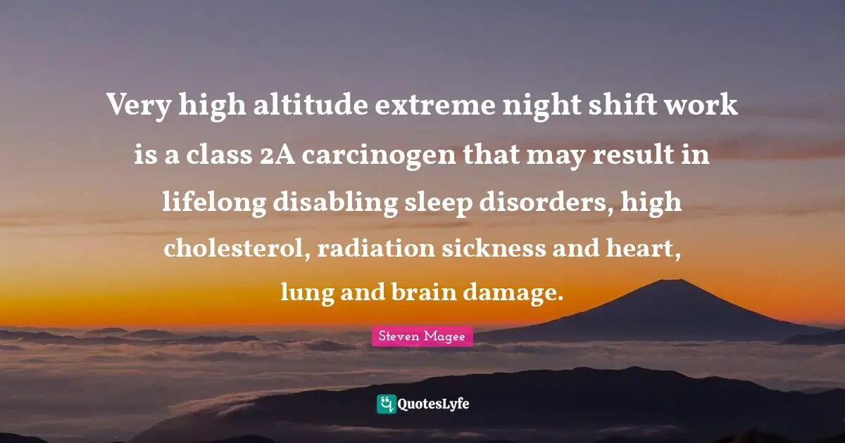 Very high altitude extreme night shift work is a class 2A carcinogen that may result in lifelong disabling sleep disorders, high cholesterol, radiation sickness and heart, lung and brain damage.