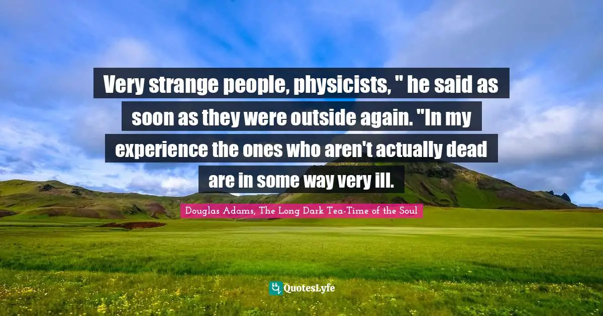 Very strange people, physicists, " he said as soon as they were outside again. "In my experience the ones who aren't actually dead are in some way very ill.