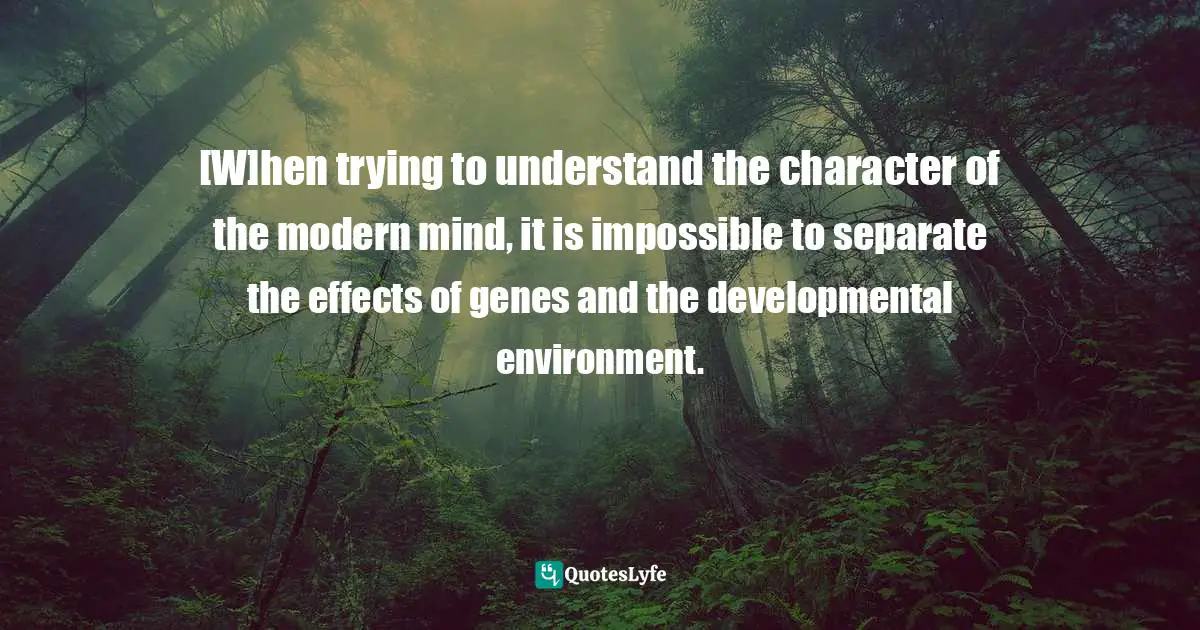 [W]hen trying to understand the character of the modern mind, it is impossible to separate the effects of genes and the developmental environment.