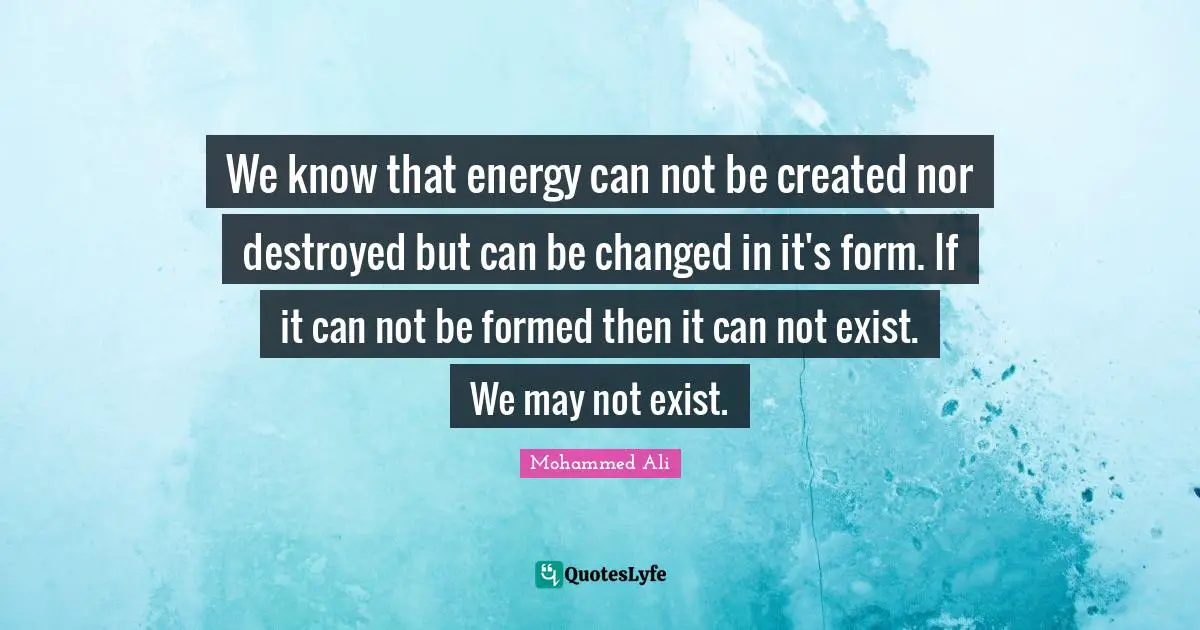 We know that energy can not be created nor destroyed but can be changed in it's form. If it can not be formed then it can not exist. We may not exist.