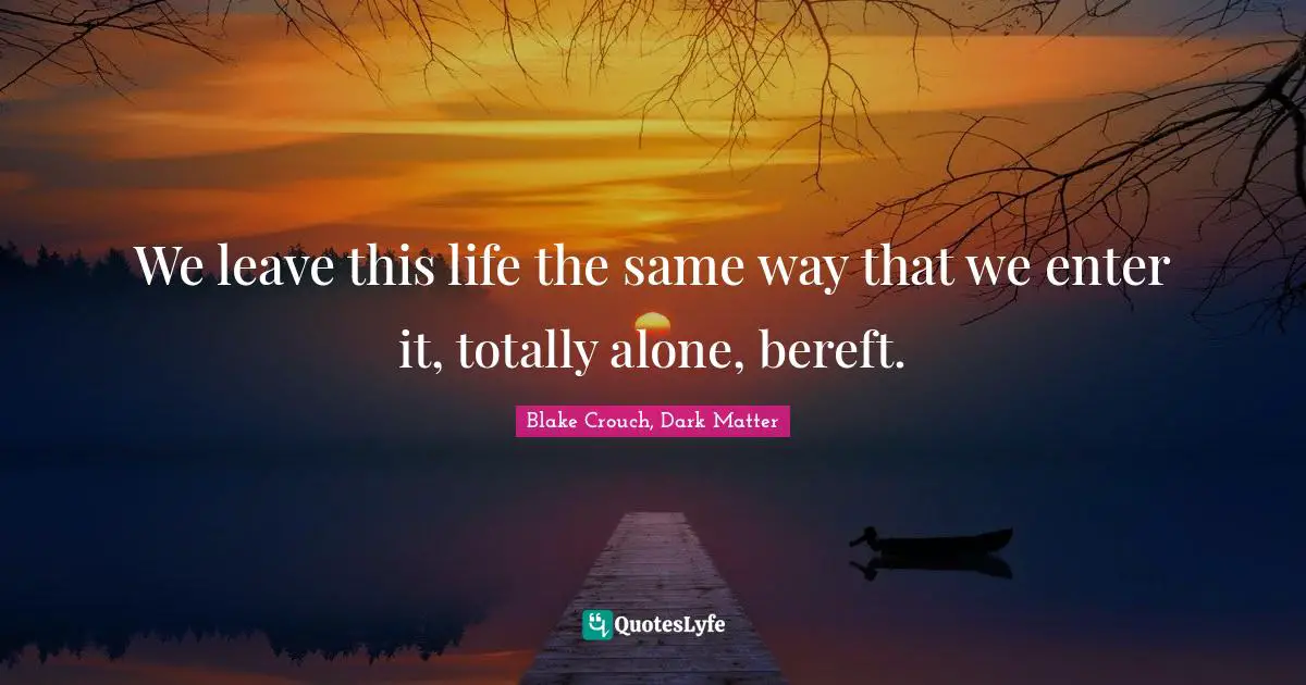Blake Crouch Quotes: "We leave this life the same way that we enter it, totally alone, bereft."