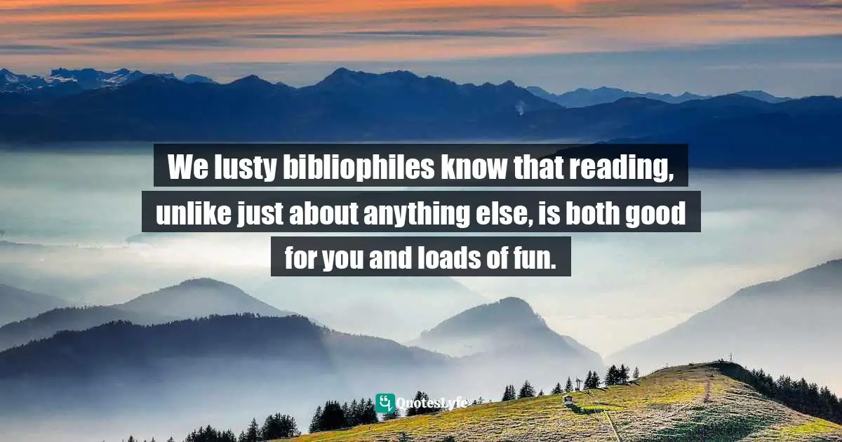 Bibliophile Quotes: "We lusty bibliophiles know that reading, unlike just about anything else, is both good for you and loads of fun."