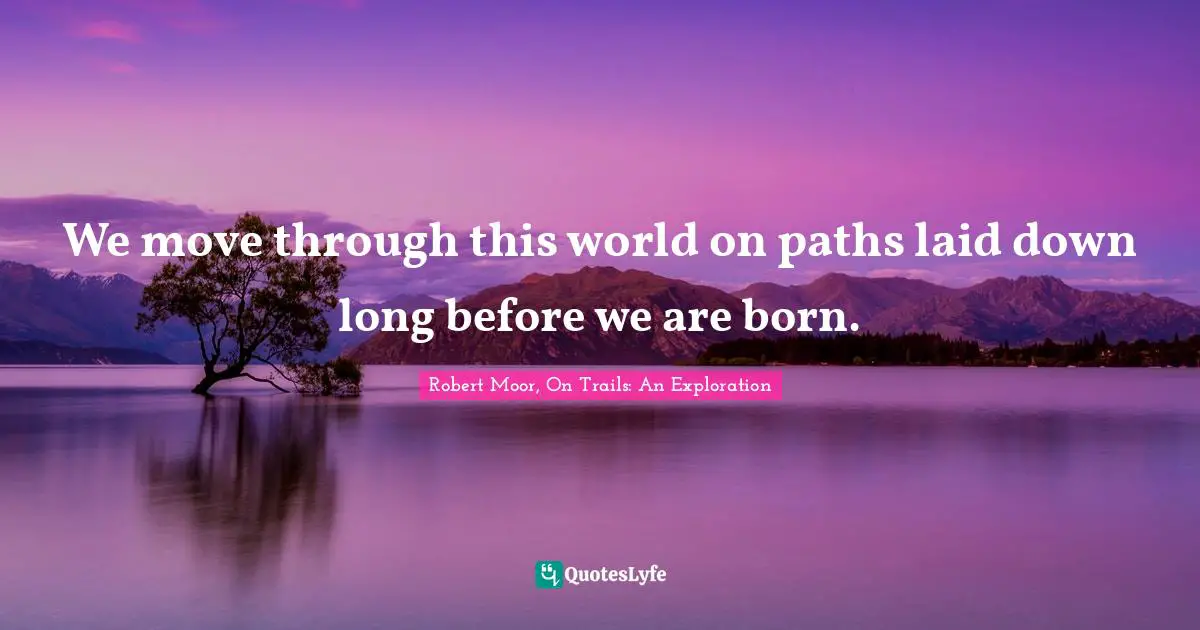 We move through this world on paths laid down long before we are born.
