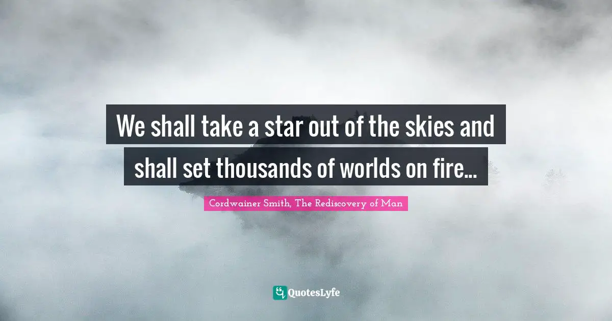 We shall take a star out of the skies and shall set thousands of worlds on fire...