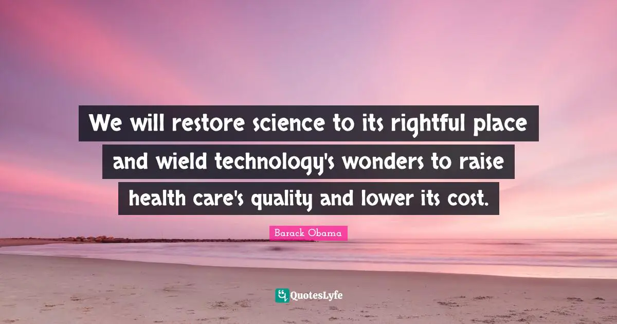 We will restore science to its rightful place and wield technology's wonders to raise health care's quality and lower its cost.