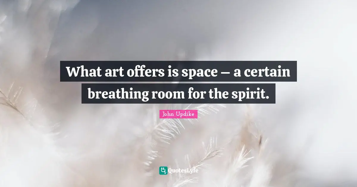 What art offers is space – a certain breathing room for the spirit.