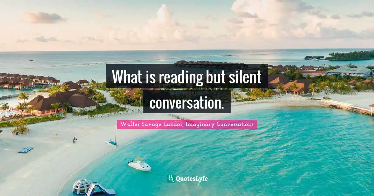 Walter Savage Landor, Imaginary Conversations Quotes: "What is reading but silent conversation."