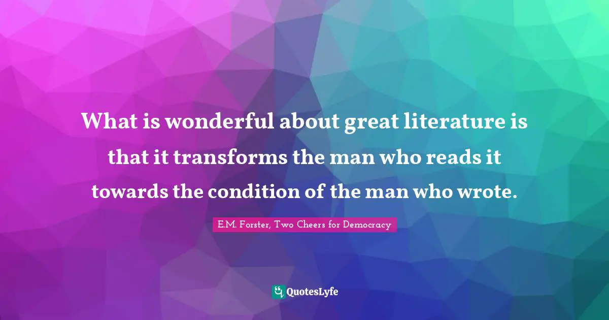 E.M. Forster Quotes: "What is wonderful about great literature is that it transforms the man who reads it towards the condition of the man who wrote."