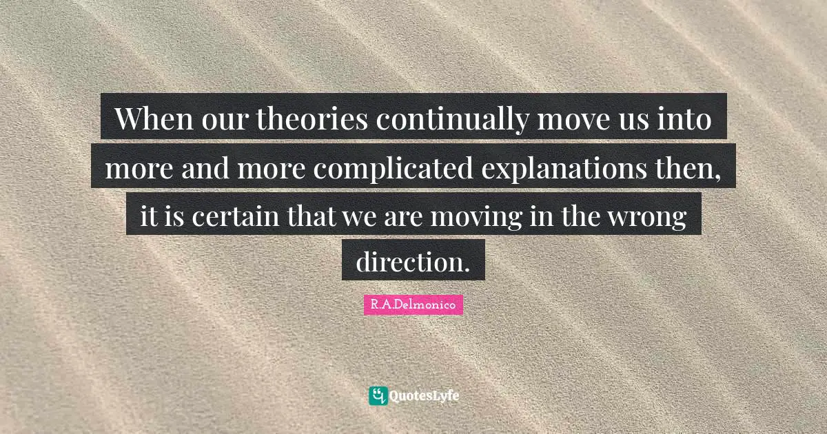 When our theories continually move us into more and more complicated explanations then, it is certain that we are moving in the wrong direction.
