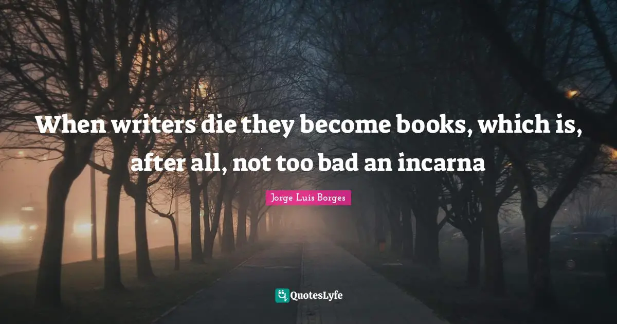 When writers die they become books, which is, after all, not too bad an incarna