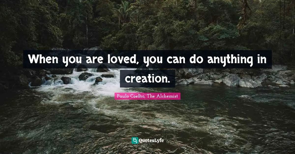 When you are loved, you can do anything in creation.