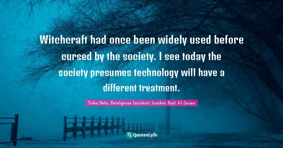 Trend Quotes: "Witchcraft had once been widely used before cursed by the society. I see today the society presumes technology will have a different treatment."