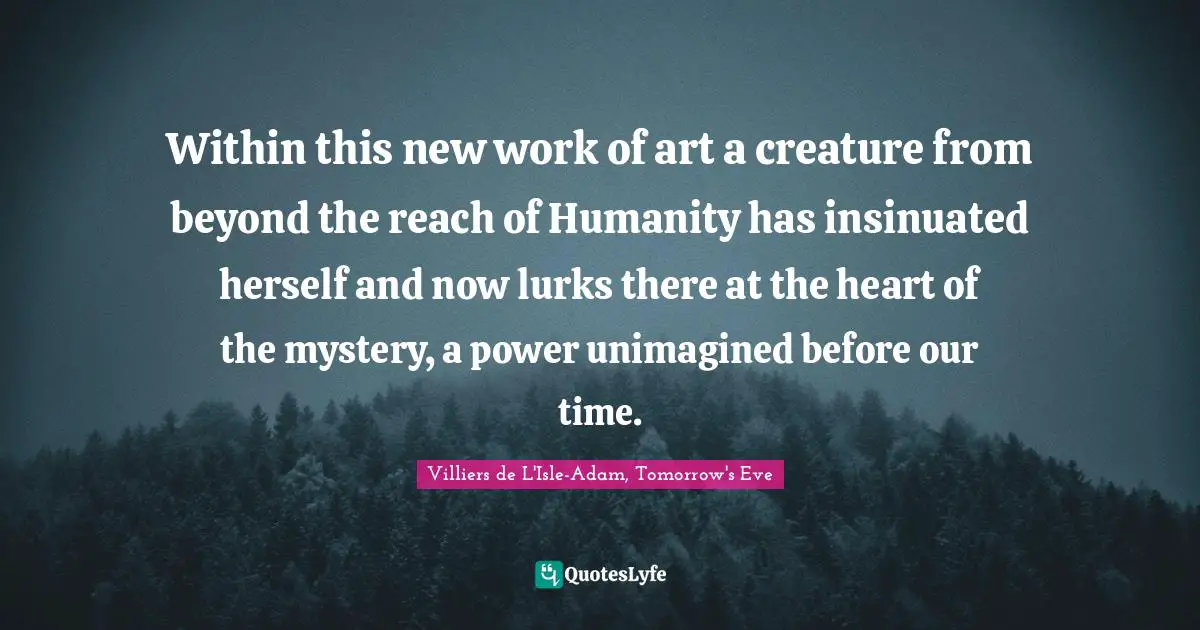 Within this new work of art a creature from beyond the reach of Humanity has insinuated herself and now lurks there at the heart of the mystery, a power unimagined before our time.