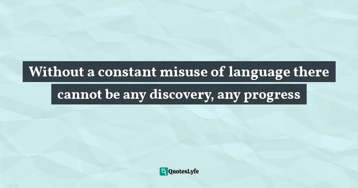 Without a constant misuse of language there cannot be any discovery, any progress