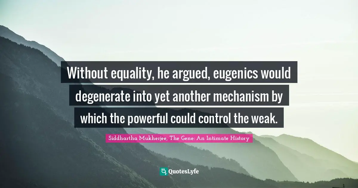 Without equality, he argued, eugenics would degenerate into yet another mechanism by which the powerful could control the weak.
