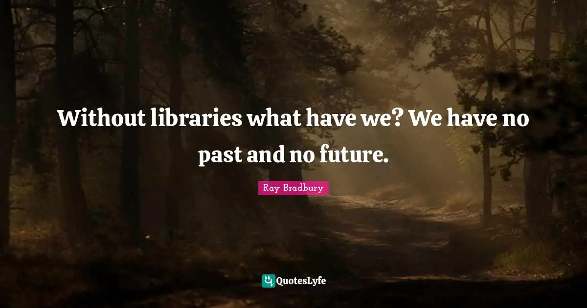 Ray Bradbury Quotes: "Without libraries what have we? We have no past and no future."