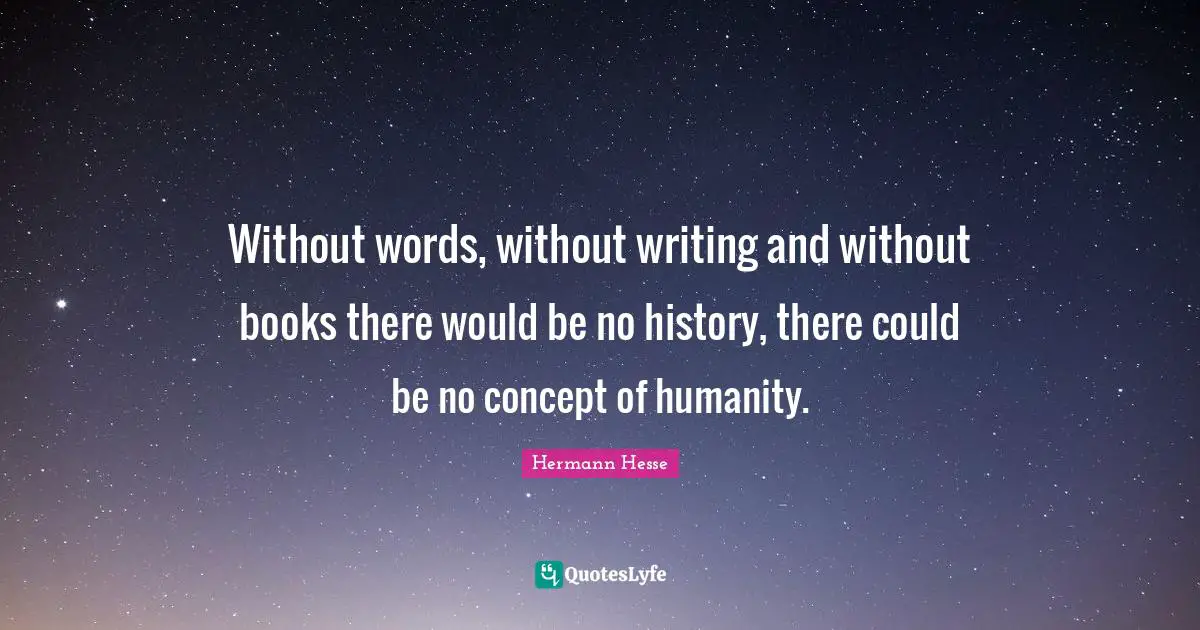 Without words, without writing and without books there would be no history, there could be no concept of humanity.