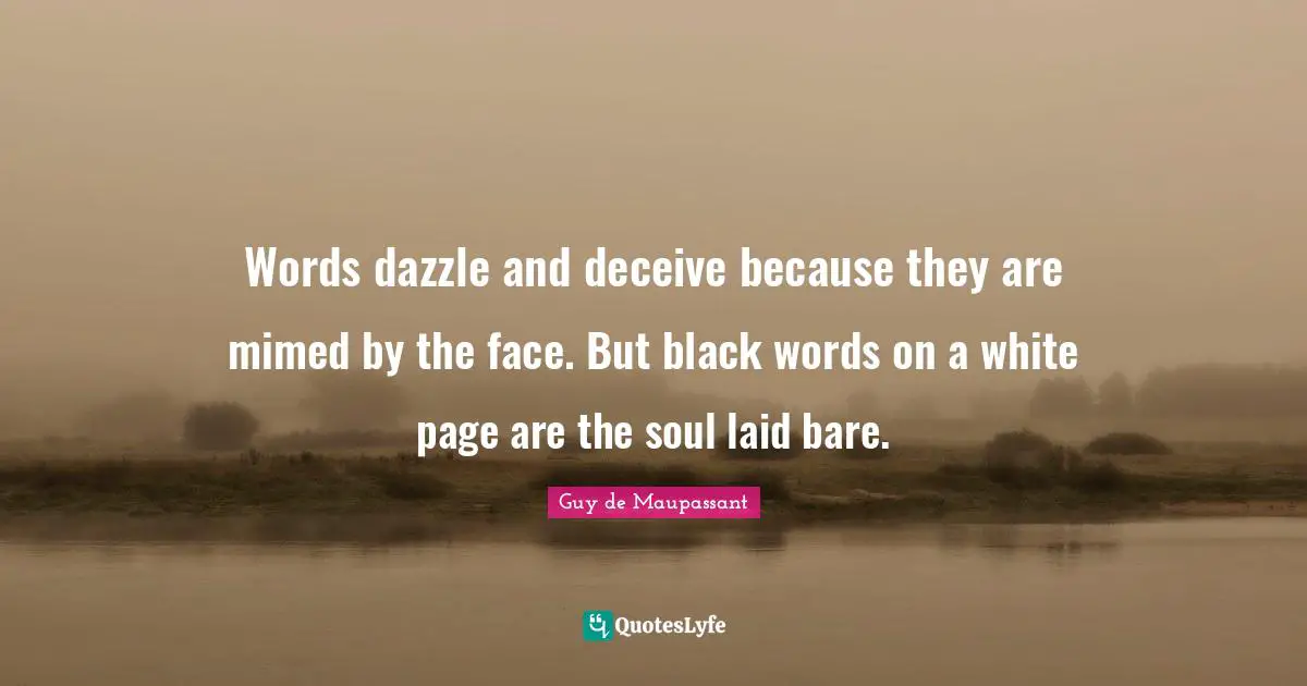 Guy De Maupassant Quotes: "Words dazzle and deceive because they are mimed by the face. But black words on a white page are the soul laid bare."