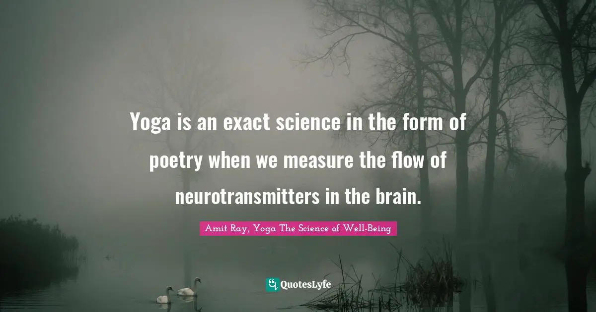 Yoga is an exact science in the form of poetry when we measure the flow of neurotransmitters in the brain.